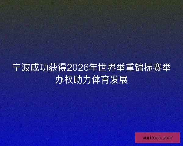 宁波成功获得2026年世界举重锦标赛举办权助力体育发展 宁波成功获得2026年世界举重锦标赛举办权助力体育发展