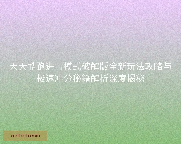天天酷跑进击模式破解版全新玩法攻略与极速冲分秘籍解析深度揭秘 天天酷跑进击模式破解版全新玩法攻略与极速冲分秘籍解析深度揭秘