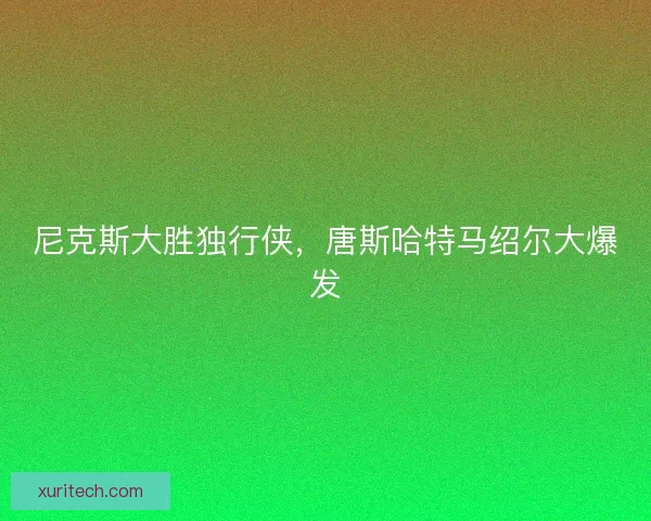 尼克斯大胜独行侠，唐斯哈特马绍尔大爆发