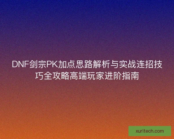 DNF剑宗PK加点思路解析与实战连招技巧全攻略高端玩家进阶指南