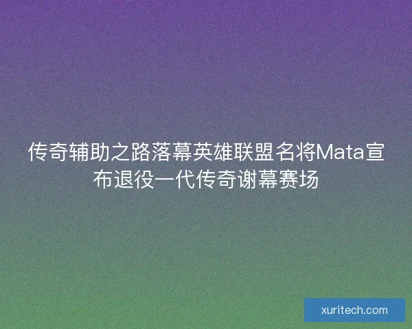 传奇辅助之路落幕英雄联盟名将Mata宣布退役一代传奇谢幕赛场