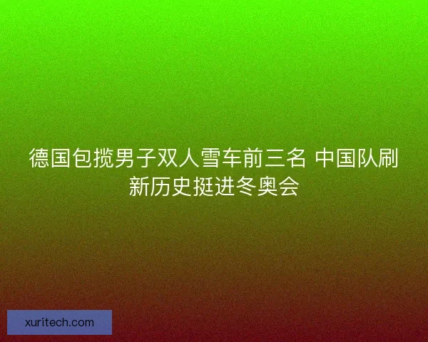 德国包揽男子双人雪车前三名 中国队刷新历史挺进冬奥会