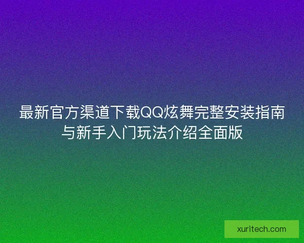 最新官方渠道下载QQ炫舞完整安装指南与新手入门玩法介绍全面版