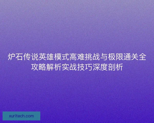 炉石传说英雄模式高难挑战与极限通关全攻略解析实战技巧深度剖析
