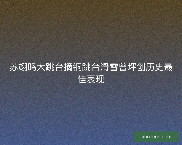 苏翊鸣大跳台摘铜跳台滑雪曾坪创历史最佳表现