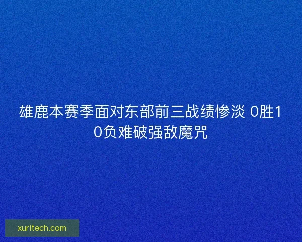 雄鹿本赛季面对东部前三战绩惨淡 0胜10负难破强敌魔咒